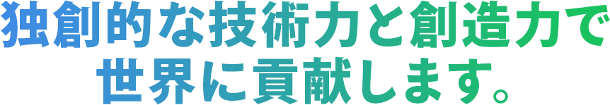 独創的な技術力と想像力で 世界に貢献します。