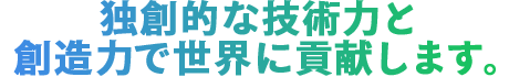 独創的な技術力と想像力で 世界に貢献します。