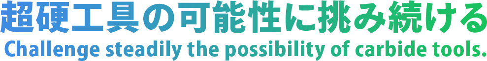 超硬工具の可能性に挑み続ける Challenge steadily the possibility of carbide to