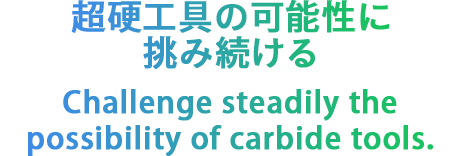 超硬工具の可能性に挑み続ける Challenge steadily the possibility of carbide to