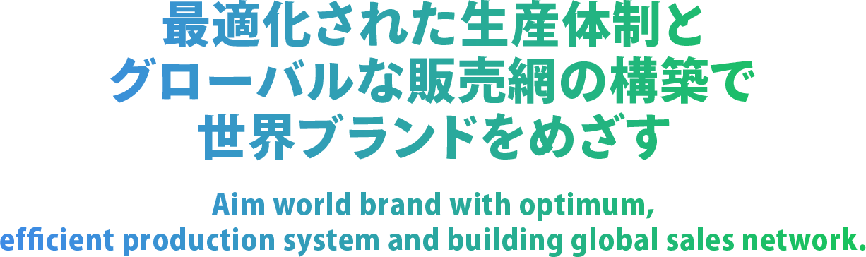 最適化された生産体制と グローバルな販売網の構築で 世界ブランドをめざす Aim world brand with optim