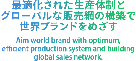 最適化された生産体制と グローバルな販売網の構築で 世界ブランドをめざす Aim world brand with optim