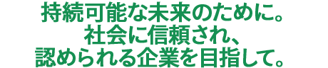 持続可能な未来のために。 社会に信頼され、認められる企業を目指して。 