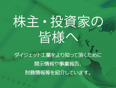 株主・投資家の皆様へダイジェット工業をより知って頂くために開示情報や事業報告、財務情報等を紹介しています。