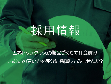 採用情報世界トップクラスの製品づくりで社会貢献。あなたの若い力を存分に発揮してみませんか？