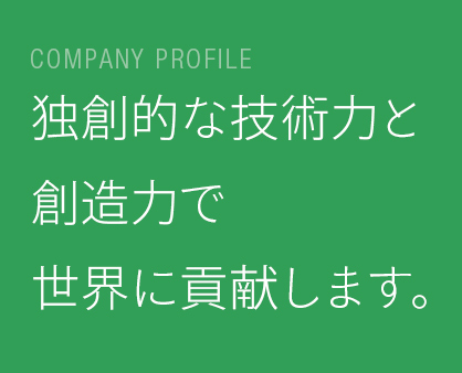 COMPANY PROFILE独創的な技術力と 想像力で 世界に貢献します。