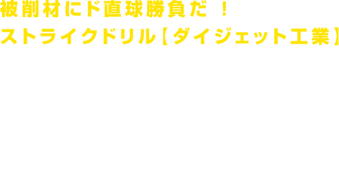 被削材にド直球勝負だ ！ストライクドリル【ダイジェット工業】