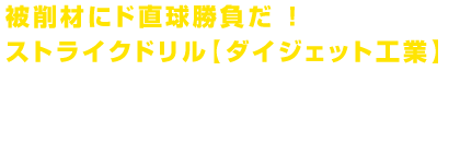 被削材にド直球勝負だ ！ストライクドリル【ダイジェット工業】